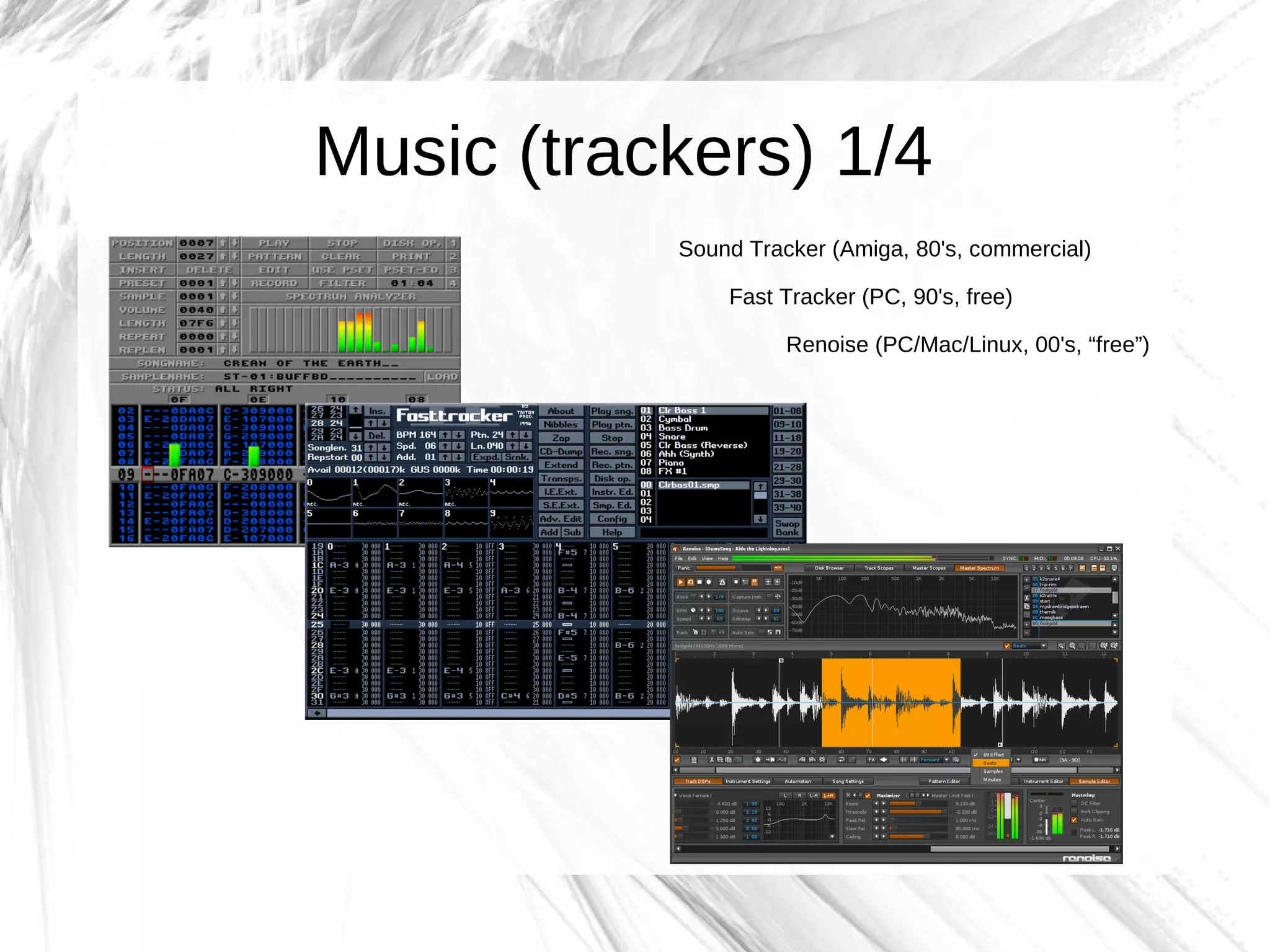 Music (trackers) 1/4
           Sound Tracker (Amiga, 80's, commercial)

               Fast Tracker (PC, 90's, free)

                     Renoise (PC/Mac/Linux, 00's, “free”)
 