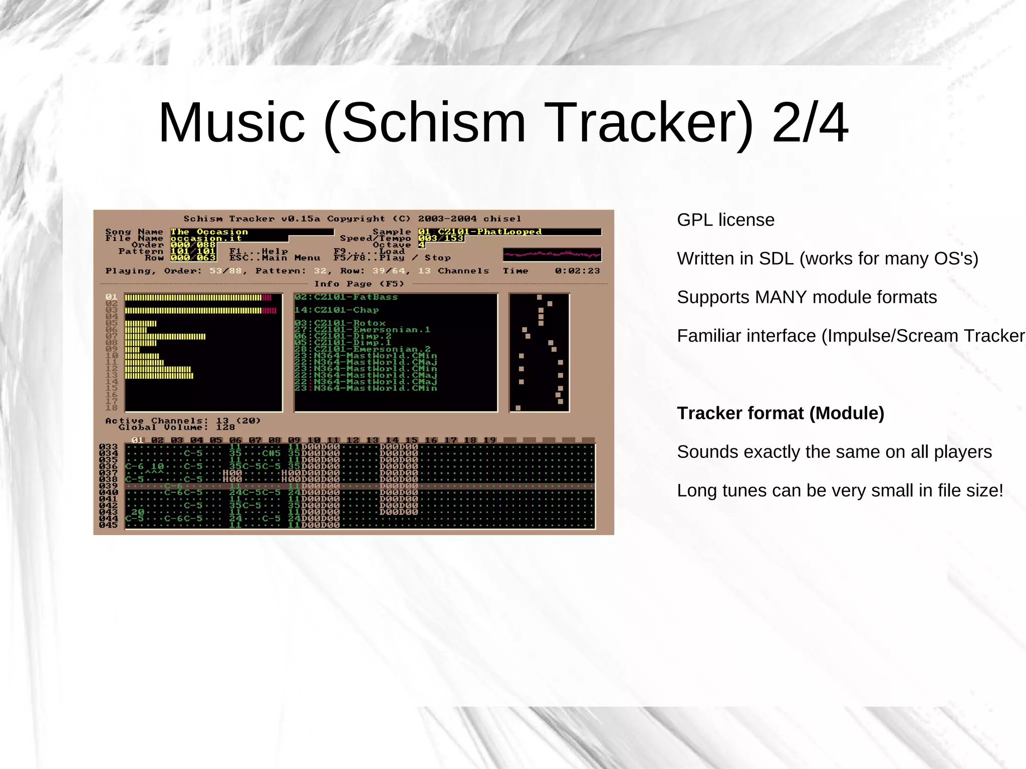 Music (Schism Tracker) 2/4
                   GPL license

                   Written in SDL (works for many OS's)

                   Supports MANY module formats

                   Familiar interface (Impulse/Scream Tracker)



                   Tracker format (Module)

                   Sounds exactly the same on all players

                   Long tunes can be very small in file size!
 