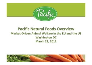 Pacific Natural Foods Overview
Market-Driven Animal Welfare in the EU and the US
                Washington DC
                March 22, 2012
 