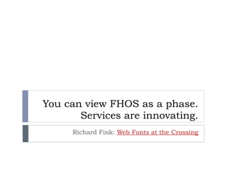 You can view FHOS as a phase.
       Services are innovating.
     Richard Fink: Web Fonts at the Crossing
 