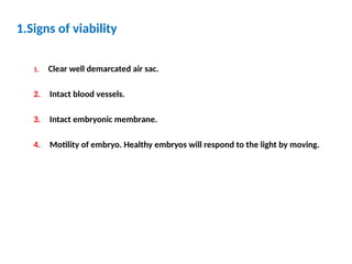 1.Signs of viability
1. Clear well demarcated air sac.
2. Intact blood vessels.
3. Intact embryonic membrane.
4. Motility of embryo. Healthy embryos will respond to the light by moving.
 