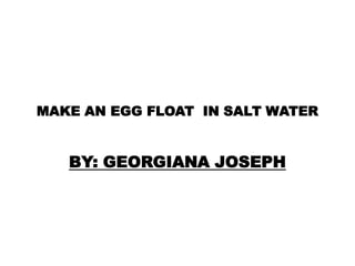 MAKE AN EGG FLOAT IN SALT WATER


   BY: GEORGIANA JOSEPH
 
