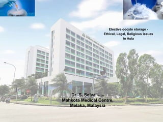 Dr. S. Selva FRCOG
Mahkota Medical Centre,
Melaka, Malaysia
Elective oocyte storage -
Ethical, Legal, Religious issues
in Asia
 