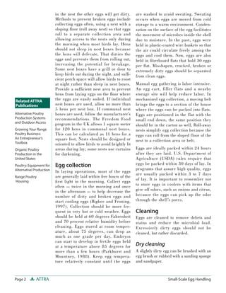 in the nest the other eggs will get dirty.      are washed to avoid sweating. Sweating
                         Methods to prevent broken eggs include          occurs when eggs are moved from cold
                         collecting eggs often, using a nest with a      storage to a warm environment. Conden-
                         sloping ﬂoor (roll away nest) so that eggs      sation on the surface of the egg facilitates
                         roll to a separate collection area and          the movement of microbes inside the shell
                         allowing access to the nests only during        due to moisture. In the past, eggs were
                         the morning when most birds lay. Hens           held in plastic-coated wire baskets so that
                         should not sleep in nest boxes because          the air could circulate freely among the
                         the hens will defecate. That dirties the        eggs and cool them. Now, eggs are also
                         eggs and prevents them from rolling out,        held in ﬁ berboard ﬂ ats that hold 30 eggs
                         increasing the potential for breakage.          per ﬂ at. Misshapen, cracked, broken or
                         Some nest boxes have a grill or door to         extremely dirty eggs should be separated
                         keep birds out during the night, and sufﬁ-      from clean eggs.
                         cient perch space will allow birds to roost
                         at night rather than sleep in nest boxes.       Manual egg gathering is labor intensive.
                         Provide a sufﬁcient nest area to prevent        An egg cart, filler f lats and a nearby
                         hens from laying eggs on the ﬂoor where         storage site will help reduce labor. In
Related ATTRA            the eggs are easily soiled. If individual       mechanized egg collection, a moving belt
Publications             nest boxes are used, allow no more than         brings the eggs to a section of the house
                         5 hens per nest box. If communal nest           where the eggs can be packed into f lats.
Alternative Poultry      boxes are used, follow the manufacturer’s       Eggs are positioned in the f lat with the
Production Systems       recommendations. The Freedom Food               small end down, the same position they
and Outdoor Access       program in the UK allows 1 square meter         should be in the carton as well. Roll-away
Growing Your Range       for 120 hens in communal nest boxes.            nests simplify egg collection because the
Poultry Business:        This can be calculated as 11 hens for a         eggs can roll from the sloped floor of the
An Entrepreneur’s        square foot. Nests should be designed or        nest to a collection area or belt.
Toolbox                  oriented to allow birds to avoid brightly lit
Organic Poultry          areas during lay; some nests use curtains       Eggs are ideally packed within 24 hours
Production in the        for darkening.                                  after they are laid. U.S. Department of
United States                                                            Agriculture (USDA) rules require that
Poultry: Equipment for   Egg collection                                  eggs be packed within 30 days of lay. In
Alternative Production                                                   programs that assure high quality, eggs
                         In laying operations, most of the eggs
                                                                         are usually packed within 3 to 7 days
Range Poultry            are generally laid within ﬁve hours of the
                                                                         of lay. It is important to remember not
Housing                  ﬁ rst light in the morning. Collect eggs
                         often — twice in the morning and once           to store eggs in coolers with items that
                         in the afternoon — to help decrease the         give off odors, such as onions and citrus,
                         number of dirty and broken eggs and             because the eggs can pick up the odor
                         start cooling eggs (Bigbee and Froning,         through the shell’s pores.
                         1997). Collection should be more fre-
                         quent in very hot or cold weather. Eggs         Cleaning
                         should be held at 60 degrees Fahrenheit         Eggs are cleaned to remove debris and
                         and 70 percent relative humidity before         stains and reduce the microbial load.
                         cleaning. Eggs stored at room temper-           Excessively dirty eggs should not be
                         ature, about 75 degrees, can drop as            cleaned, but rather discarded.
                         much as one grade per day. Embryos
                         can start to develop in fertile eggs held
                         at a temperature above 85 degrees for           Dry cleaning
                         more than a few hours (Parkhurst and            A slightly dirty egg can be brushed with an
                         Mountney, 1988). Keep egg tempera-              egg brush or rubbed with a sanding sponge
                         ture relatively constant until the eggs         and sandpaper.



Page 2       ATTRA                                                                         Small-Scale Egg Handling
 