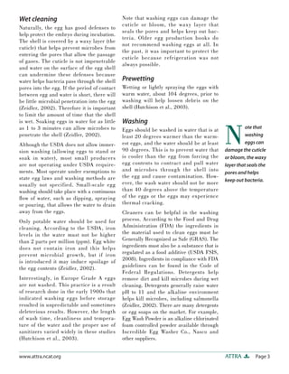 Wet cleaning                                   Note that washing eggs can damage the
                                               cuticle or bloom, the waxy layer that
Naturally, the egg has good defenses to
                                               seals the pores and helps keep out bac-
help protect the embryo during incubation.
                                               teria. Older egg production books do
The shell is covered by a waxy layer (the
                                               not recommend washing eggs at all. In
cuticle) that helps prevent microbes from
                                               the past, it was important to protect the
entering the pores that allow the passage
                                               cuticle because refrigeration was not
of gases. The cuticle is not impenetrable
                                               always possible.
and water on the surface of the egg shell
can undermine these defenses because
water helps bacteria pass through the shell    Prewetting
pores into the egg. If the period of contact   Wetting or lightly spraying the eggs with
between egg and water is short, there will     warm water, about 104 degrees, prior to
be little microbial penetration into the egg   washing will help loosen debris on the
(Zeidler, 2002). Therefore it is important     shell (Hutchison et al., 2003).
to limit the amount of time that the shell
is wet. Soaking eggs in water for as little    Washing

                                                                                              N
as 1 to 3 minutes can allow microbes to        Eggs should be washed in water that is at                ote that
penetrate the shell (Zeidler, 2002).           least 20 degrees warmer than the warm-                   washing
Although the USDA does not allow immer-        est eggs, and the water should be at least               eggs can
sion washing (allowing eggs to stand or        90 degrees. This is to prevent water that      damage the cuticle
soak in water), most small producers           is cooler than the egg from forcing the        or bloom, the waxy
are not operating under USDA require-          egg contents to contract and pull water        layer that seals the
ments. Most operate under exemptions to        and microbes through the shell into
                                                                                              pores and helps
state egg laws and washing methods are         the egg and cause contamination. How-
                                                                                              keep out bacteria.
usually not specified. Small-scale egg         ever, the wash water should not be more
washing should take place with a continuous    than 40 degrees above the temperature
ﬂ ow of water, such as dipping, spraying       of the eggs or the eggs may experience
or pouring, that allows the water to drain     thermal cracking.
away from the eggs.                            Cleaners can be helpful in the washing
Only potable water should be used for          process. According to the Food and Drug
cleaning. According to the USDA, iron          Administration (FDA) the ingredients in
levels in the water must not be higher         the material used to clean eggs must be
than 2 parts per million (ppm). Egg white      Generally Recognized as Safe (GRAS). The
does not contain iron and this helps           ingredients must also be a substance that is
prevent microbial growth, but if iron          regulated as a food additive (USDA FSIS,
is introduced it may induce spoilage of        2008). Ingredients in compliance with FDA
the egg contents (Zeidler, 2002).              guidelines can be found in the Code of
                                               Federal Regulations. Detergents help
Interestingly, in Europe Grade A eggs          remove dirt and kill microbes during wet
are not washed. This practice is a result      cleaning. Detergents generally raise water
of research done in the early 1900s that       pH to 11 and the alkaline environment
indicated washing eggs before storage          helps kill microbes, including salmonella
resulted in unpredictable and sometimes        (Zeidler, 2002). There are many detergents
deleterious results. However, the length       or egg soaps on the market. For example,
of wash time, cleanliness and tempera-         Egg Wash Powder is an alkaline chlorinated
ture of the water and the proper use of        foam controlled powder available through
sanitizers varied widely in these studies      Incredible Egg Washer Co., Nasco and
(Hutchison et al., 2003).                      other suppliers.


www.attra.ncat.org                                                                            ATTRA         Page 3
 