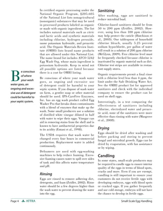 In certiﬁed organic processing under the        Sanitizing
                        National Organic Program, §205.605
                                                                        After washing, eggs are sanitized to
                        of the National List lists nonagricultural
                                                                        reduce microbial load.
                        (nonorganic) substances that may be used
                        in processed products labeled as organic        Chlorine-based sanitizers should be from
                        or made with organic ingredients. The list      50 to 200 ppm (Zeidler, 2002). How-
                        includes natural materials such as citric       ever, using less than 100 ppm chlorine
                        and lactic acids and synthetic materials        may help protect the cuticle (Hutchison et
                        including chlorine, hydrogen peroxide,          al., 2003). One tablespoon of household
                        ozone potassium hydroxide, and peracetic        chlorine bleach, usually 5.25 percent
                        acid. The Organic Materials Review Insti-       sodium hypochlorite, per gallon of water
                        tute (OMRI) lists brand name products           will result in a solution of 200 ppm chlorine
                        that are allowed under this National List.      (McGlynn, 2009). Free chlorine level must
                        The name brand list includes AFCO 5242          be frequently checked because chlorine is
                        Egg Wash Org, whose main ingredient is          inactivated by organic material such as dirt.
                        potassium hydroxide. Keep in mind not           Chlorine test strips are available in restau-



B
                        all possible options are listed because         rant supply stores.
         e conscious    there is a cost for OMRI listing.
         of where
                                                                        Organic requirements permit a ﬁ nal rinse
                        Be conscious of where your wash water           with a chlorine level less than 4 ppm, the
         your wash
                        goes, as ongoing and excessive use              limit under the Safe Drinking Water Act.
water goes, an          of detergent could be harmful to your           See the OMRI product list for approved
ongoing and exces-      septic system. If you dispose of wash water     sanitizers and check with the individual
sive use of detergent   on farm, a gentler soap or other material       company to ensure the product can be
could be harmful to     should be used. IPS-CareFree Enzymes,           used on shell eggs.
                        Inc. has an egg wash product called Egg
your septic system.                                                     Interestingly, in a test comparing the
                        Washer Pro that breaks down contaminants
                                                                        effectiveness of sanitizers including
                        with a blend of enzymes that make up the
                                                                        chlorine, electrolyzed water and perace-
                        wash. Some small producers use a solution
                                                                        tic acid, none of the sanitizers were more
                        of distilled white vinegar diluted in half
                                                                        effective than rinsing with water (Musgrove
                        with water to wipe their eggs. Vinegar can
                                                                        et al., 2008).
                        aid in removing stains from the shell and is
                        known to have antibacterial properties due
                        to its acidity (Entani et al., 1998).           Drying
                                                                        Eggs should be dried after washing and
                        The USDA requires that wash water be
                                                                        before packing and storing to prevent
                        changed every four hours in commercial
                                                                        fungal and microbial growth. Eggs can be
                        production. Replacement water is added
                                                                        dried by evaporation, with fan assistance
                        continuously.
                                                                        or by wiping.
                        Defoamers are used with egg-washing
                        machines to help reduce foaming. Exces-         Candling
                        sive foaming causes water to spill over sides
                                                                        In some states, small-scale producers may
                        of tank and this affects water temperature
                                                                        be required to candle eggs to ensure interior
                        and pH.
                                                                        quality of the eggs in terms of blood spots,
                                                                        cracks and more. Even if you are exempt,
                        Rinsing                                         candling is still important to ensure your
                        Eggs are rinsed to remove adhering dirt,        customers do not receive fertile eggs with
                        detergents, and foam (Zeidler, 2002). Rinse     developing embryos, eggs with blood spots
                        water should be a few degrees higher than       or cracked eggs. If you gather frequently
                        the wash water to prevent drawing the water     and use cold storage, embryos will not have
                        into the egg.                                   the chance to develop in fertile eggs.

Page 4       ATTRA                                                                         Small-Scale Egg Handling
 