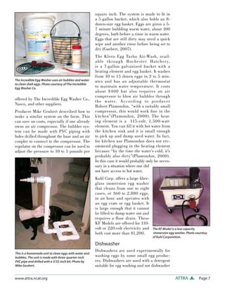 square inch. The system is made to ﬁt in
                                                        a 5-gallon bucket, which also holds an 8-
                                                        dozen-size egg basket. Eggs are given a 5-
                                                        7 minute bubbling warm water, about 100
                                                        degrees, bath before a rinse in warm water.
                                                        Eggs that are still dirty may need a quick
                                                        wipe and another rinse before being set to
                                                        dry (Guebert, 2007).
                                                        The Kleen Egg Turbo Air-Wash, avail-
                                                        a ble t h rough Rochester Hatcher y,
                                                        is a 7-gallon galvanized bucket with a
                                                        heating element and egg basket. It washes
                                                        from 10 to 15 dozen eggs in 3 to 5 min-
The Incredible Egg Washer uses air bubbles and water    utes and has an adjustable thermostat
to clean shell eggs. Photo courtesy of The Incredible
Egg Washer Co.
                                                        to maintain water temperature. It costs
                                                        about $400 but also requires an air
                                                        compressor to blow air bubbles through
offered by The Incredible Egg Washer Co.,
                                                        t he water. Accord i ng to producer
Nasco, and other suppliers.
                                                        Robert Plamondon, “with a suitably small
Producer Mike Geubert described how to                  compressor, this would work ﬁ ne in the
make a similar system on the farm. This                 kitchen”(Plamondon, 2000). The heat-
can save on costs, especially if one already            ing element is a 115-volt, 1,500-watt
owns an air compressor. The bubbler sys-                element. You can ﬁ ll it with hot water from
tem can be made with PVC piping with                    the kitchen sink and it is small enough
holes drilled throughout the base and an air            to pick up and dump used water. In fact,
coupler to connect to the compressor. The               for kitchen use Plamondon does not rec-
regulator on the compressor can be used to              ommend plugging in the heating element
adjust the pressure to 10 to 5 pounds per               because “by the time the water’s cold, it’s
                                                        probably also dirty”(Plamondon, 2000).
                                                        In this case it would probably only be neces-
                                                        sary in a situation where one did
                                                        not have access to hot water.
                                                        Kuhl Corp. offers a large ﬁber-
                                                        glass immersion egg washer
                                                        that cleans from one to eight
                                                        cases, or 360 to 2,880 eggs,
                                                        in an hour and operates with
                                                        an egg crate or egg basket. It
                                                        is large enough that it cannot
                                                        be lifted to dump water out and
                                                        requires a ﬂoor drain. These
                                                        KF Models are offered for 110-
                                                        volt or 220-volt electricity and   The KF Model is a low capacity
                                                        both cost more than $1,200.        immersion egg washer. Photo courtesy
                                                                                           of Kuhl Corporation.

                                                        Dishwasher
                                                        Dishwashers are used experimentally for
This is a homemade unit to clean eggs with water and
bubbles. The unit is made with three-quarter-inch
                                                        washing eggs by some small egg produc-
PVC pipe and drilled with a 3/32-inch bit. Photo by     ers. Dishwashers are used with a detergent
Mike Geubert.                                           suitable for egg washing and not dishwasher

www.attra.ncat.org                                                                                        ATTRA          Page 7
 