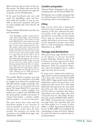 lifter to load six eggs at a time on the can-     Candlers and graders
dler section. The grader bolts onto the far
                                                  National Poultry Equipment sells a free-
end of the unit and separates the eggs into
                                                  standing grader, the Sani-Touch Model CG.
six grades, peewee through jumbo.
                                                  The Egomatic was a candler and grader that
In the past Sani-Touch units were sold
                                                  was sold in the past in the United States and
under the AquaMagic name and have
                                                  is sometimes sold as used equipment.
been made for decades. It may be pos-
sible to find used equipment and parts
are still available that work with the old        Oiling
machines.                                         Eggs can be oiled with a food-grade
                                                  mineral oil after washing to help reduce
Producer Robert Plamondon describes his
                                                  moisture or CO 2 loss, maintain the inter-
used Aquamagic:
                                                  nal quality of the egg and prevent the
   “The AquaMagic candles, washes (with a         introduction of microbes. In the United
   water spray and brushes), dries (with fans     States eggs are generally distributed
   and more brushes). The washer section          quickly and oiling is not necessary. Oiling
   works MUCH better than immersion wash-
   ers, and the drier section means you don’t     is more important in warmer areas where
   have to leave eggs sitting around to dry.      there is a risk of inadequate refrigeration
   The washer comes with a little pump that       (Hutchison et al., 2003).
   pumps detergent/sanitizer solution out of a
   bucket and mixes it with the warm wash
   water. It comes with a chute loader, which     Storage and distribution
   is a ramp that you ﬁ ll up with a row of       After processing, eggs should be stored
   eggs. They roll slowly down the ramp as        at 45 deg rees to prevent microbia l
   the washer picks the eggs up one at a time.    growth. Humidity should be kept at 70
   The washed/sanitized/dried eggs come out
   the far end onto a table, where you pick       to 85 percent. Clean eggs stored at these
   them up and put them into ﬂ ats or cartons.    conditions will keep for three months
   For a little extra, you can have a candling    (Damerow, 1995). In a standard refriger-
   light added onto the chute loader, where a     ator, where the humidity is lower, washed
   bright light shines up through a slot in the   eggs only keep for five weeks.
   chute, allowing you to candle the eggs as
   they pass by.”(Plamondon, 2000)                In large-scale commercial production,
                                                  eggs usually reach the packing plant only
The smaller Model 5 sanitizer unit with           a few days after hens lay them (USDA
candler costs from $10,500 to $11,000             FSIS, 2007). Eggs packed under federal
(or slightly less without the candler) and        regulations require the pack date to be
$26,500 with the candler and grader. Two          displayed on the carton. It is a three-digit
people can run it at 75 percent of its top        Julian date that represents the consecutive
speed. The larger Model 10 S costs about          day of the year. The carton is also dated
$14,000 with a candler (slightly less             with the sell-by or expiration date (Exp.),
without the candler) and $29,000 with             depending on the state. Eggs with a fed-
the spool-spinner candler and grader. It          eral grade must be sold within 30 days
requires four people — a loader, candler          from day of pack (USDAD FSIS, 2007a).
and two packers — to run it at top speed.         The USDA recommends that consumers
The water heater that comes with the              buy eggs before the expiration date and
Sani-Touch models is very intricate. It           use them within 3 to 5 weeks. In June
may be possible to connect it up to an            2006, a USDA Agricultural Marketing
existing source of hot water for some             Service (USDA AMS) rule prohibited the
savings. The machines are sturdy and              repackaging of eggs previously shipped
can process over 2,000 dozen eggs a day           for retail sale that were packed under its
(Plamondon, 2003).                                grading program.

www.attra.ncat.org                                                                                ATTRA   Page 9
 