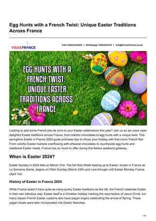 1/6
Egg Hunts with a French Twist: Unique Easter Traditions
Across France
Looking to add some French joie de vivre to your Easter celebrations this year? Join us as we crack open
delightful Easter traditions across France, from colorful chocolates to egg hunts with a unique twist. This
springtime Easter in France 2024 guide promises tips to infuse your holiday with that iconic French flair.
From colorful Easter markets overflowing with artisanal chocolates to countryside egg hunts and
traditional Easter meals, France has so much to offer during this festive weekend getaway.
When is Easter 2024?
Easter Sunday in 2024 falls on March 31st. The full Holy Week leading up to Easter, known in France as
La Semaine Sainte, begins on Palm Sunday (March 24th) and runs through until Easter Monday France
(April 1st).
History of Easter in France 2024
While France doesn’t have quite as many quirky Easter traditions as the UK, the French celebrate Easter
in their own fabulous way. Easter itself is a Christian holiday marking the resurrection of Jesus Christ, but
many classic French Easter customs also have pagan origins celebrating the arrival of Spring. These
pagan rituals were later incorporated into Easter festivities.
 