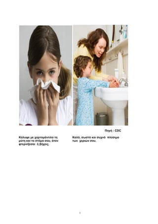 1
1
Πηγή : CDC
Κάλυψε με χαρτομάντιλο τη
μύτη και το στόμα σου, όταν
φτερνίζεσαι ή βήχεις.
Καλό, σωστό και συχνό πλύσιμο
των χεριών σου.
ΑΔΑ: 68ΦΦ465ΦΥΟ-51Λ
 