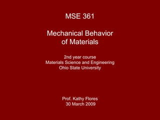 MSE 361 Mechanical Behavior of Materials 2nd year course Materials Science and Engineering Ohio State University Prof. Kathy Flores  30 March 2009 