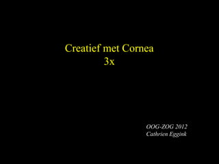 Creatief met Cornea
         3x




                 OOG-ZOG 2012
                 Cathrien Eggink
 