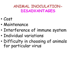 ANIMAL INOCULATION-
DISADVANTAGES
• Cost
• Maintenance
• Interference of immune system
• Individual variations
• Difficulty in choosing of animals
for particular virus
 