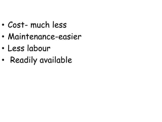 • Cost- much less
• Maintenance-easier
• Less labour
• Readily available
 