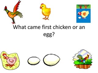 What came first chicken or an egg? 