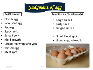 • bloody egg
• Incubated egg
• Rot egg
• Stuck yolk
• Spread yolk
• Mold growth
• Discolored white and yolk
• Tainted egg
• Meat spot
• Large air cell
• Dirty shell
• Ringed air cell
• Small blood spot
• Sided or patchy yolk
17
Unfit for human Immediate use (for sale rabidly)
Judgment of egg
4/18/2020 Dr.Dina A.B. Awad
 