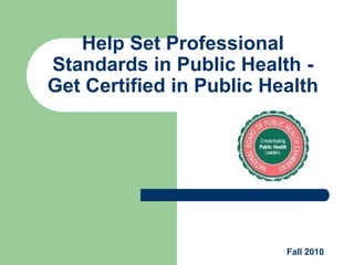 Help Set Professional
Standards in Public Health -
Get Certified in Public Health




                          Fall 2010
 