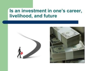 Is an investment in one’s career,
livelihood, and future
 