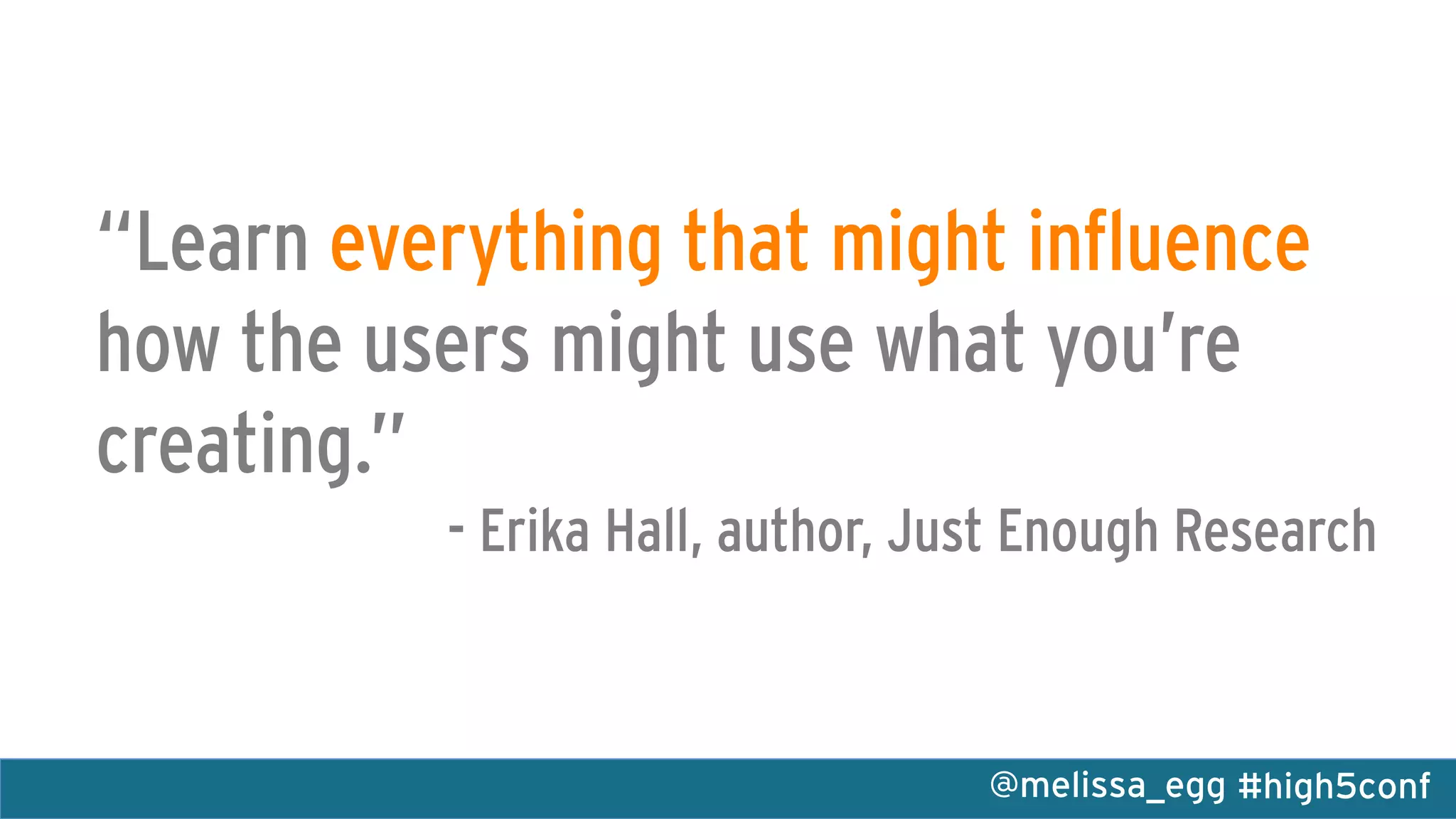 #high5conf@melissa_egg
“Learn everything that might influence
how the users might use what you’re
creating.”
- Erika Hall, author, Just Enough Research
 