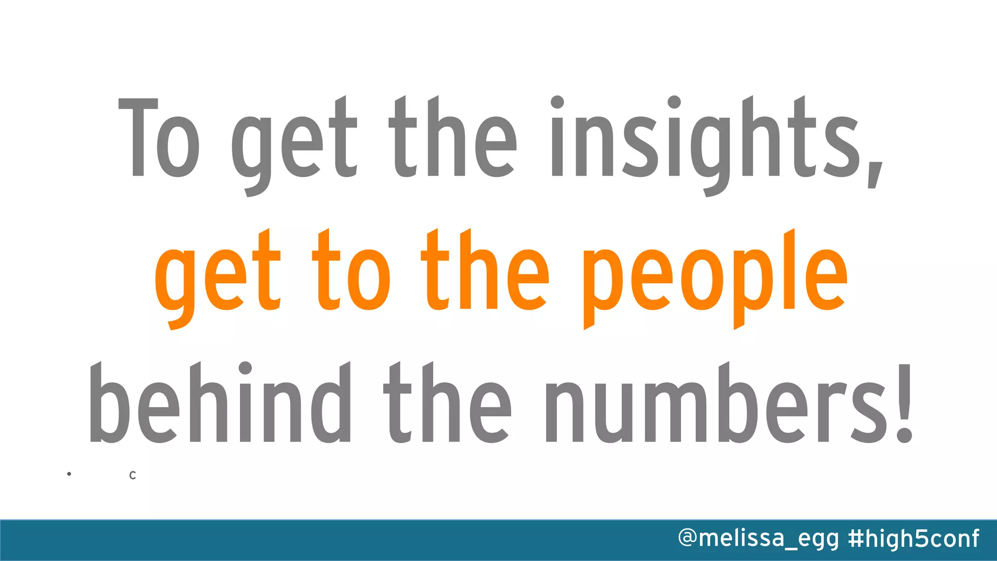 #high5conf@melissa_egg
To get the insights,
get to the people
behind the numbers!•  c
 