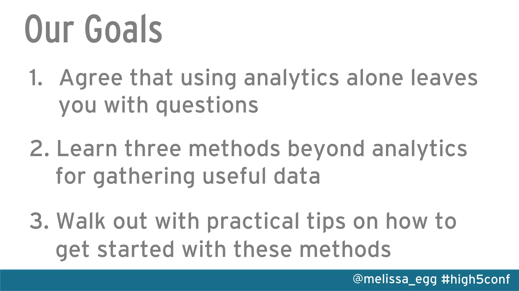 #high5conf@melissa_egg
Our Goals
1.  Agree that using analytics alone leaves
you with questions
2. Learn three methods beyond analytics
for gathering useful data
3. Walk out with practical tips on how to
get started with these methods
 
