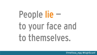 #high5conf@melissa_egg
People lie —
to your face and
to themselves.
 