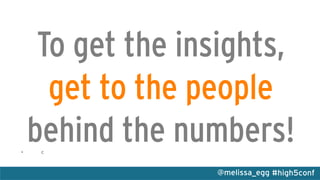 #high5conf@melissa_egg
To get the insights,
get to the people
behind the numbers!•  c
 