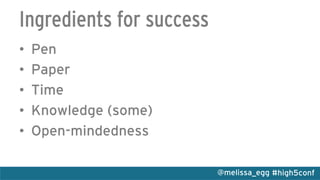 #high5conf@melissa_egg
Ingredients for success
•  Pen
•  Paper
•  Time
•  Knowledge (some)
•  Open-mindedness
 