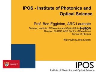 IPOS - Institute of Photonics and
Optical Science
Prof. Ben Eggleton, ARC Laureate
Director, Institute of Photonics and Optical Science (IPOS)
Fellow
Director, CUDOS ARC Centre of Excellence
School of Physics
http://sydney.edu.au/ipos/

 