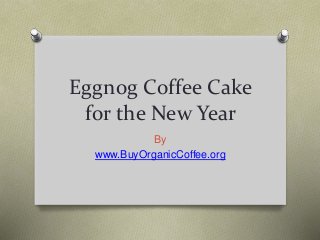 Eggnog Coffee Cake
for the New Year
By
www.BuyOrganicCoffee.org
 