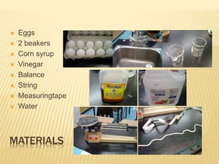 MATERIALS
Eggs
2 beakers
Corn syrup
Vinegar
Balance
String
Measuringtape
Water