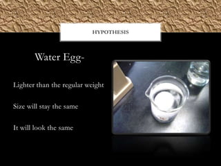 HYPOTHESIS



       Water Egg-

Lighter than the regular weight

Size will stay the same

It will look the same
 