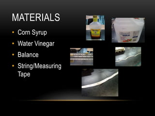 • Corn Syrup
• Water Vinegar
• Balance
• String/Measuring
Tape
MATERIALS
 