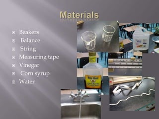    Beakers
   Balance
   String
   Measuring tape
   Vinegar
   Corn syrup
   Water
 