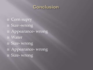    Corn supry
   Size -wrong
   Appearance- wrong
   Water
   Size- wrong
   Appearance- wrong
   Size- wrong
 