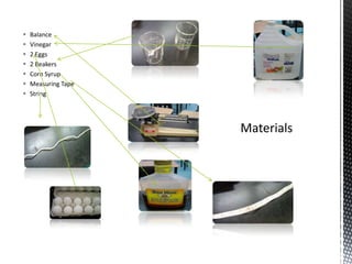    Balance
   Vinegar
   2 Eggs
   2 Beakers
   Corn Syrup
   Measuring Tape
   String
 