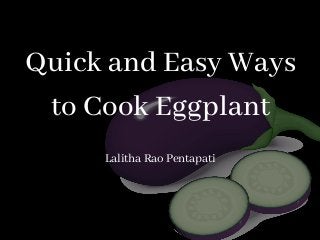Quick and Easy Ways
to Cook Eggplant
Lalitha Rao Pentapati
 