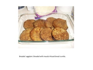 Breaded  eggplant. Breaded with masala infused bread crumbs. 