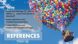 REFERENCES
• Food microbiology (5th edition) by
William C Frazier and Dennis C
Westhoff
• www.slideshare.net/
mobile/IlyanaC/poultry
• www.slideshare.net/
mobile/Mariajosphine9/eggs
 