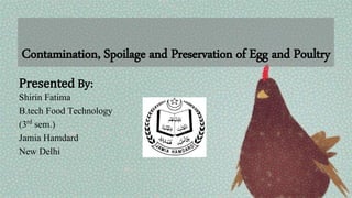 Presented By:
Shirin Fatima
B.tech Food Technology
(3rd sem.)
Jamia Hamdard
New Delhi
Contamination, Spoilage and Preservation of Egg and Poultry
 