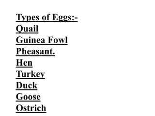 Types of Eggs:-
Quail
Guinea Fowl
Pheasant.
Hen
Turkey
Duck
Goose
Ostrich
 