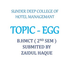 SUNDER DEEP COLLEGE OF
HOTEL MANAGEMANT
B.HMCT ( 2ND SEM )
SUBMITED BY
ZAIDUL HAQUE
TOPIC - EGG
 