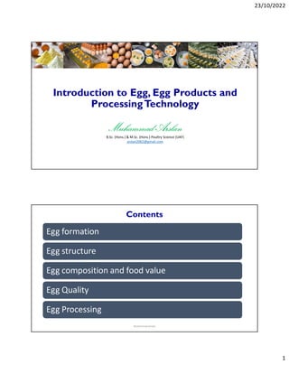 23/10/2022
1
Introduction to Egg, Egg Products and
ProcessingTechnology
Muhammad Arslan
B.Sc. (Hons.) & M.Sc. (Hons.) Poultry Science (UAF)
arslan2062@gmail.com
Contents
Egg formation
Egg structure
Egg composition and food value
Egg Quality
Egg Processing
Muhammad Arslan
 