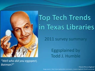 Top Tech Trends in Texas Libraries 2011 survey summary   Eggsplained by  Todd J. Humble “Well who did you eggspect, Batman?”  -- Vincent Price as Egghead Image source:  http://www.toplessrobot.com/assets_c/2009/11/egghead1-thumb-243x301.jpg 