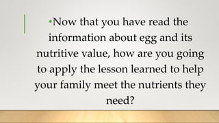 •Now that you have read the
information about egg and its
nutritive value, how are you going
to apply the lesson learned to help
your family meet the nutrients they
need?
 