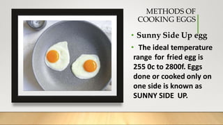 METHODS OF
COOKING EGGS
• Sunny Side Up egg
• The ideal temperature
range for fried egg is
255 0c to 2800f. Eggs
done or cooked only on
one side is known as
SUNNY SIDE UP.
 