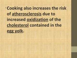 •Cooking also increases the risk
of atherosclerosis due to
increased oxidization of the
cholesterol contained in the
egg yolk.
 