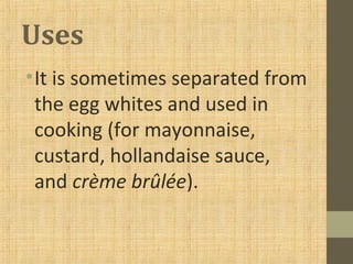 Uses
•It is sometimes separated from
the egg whites and used in
cooking (for mayonnaise,
custard, hollandaise sauce,
and crème brûlée).
 