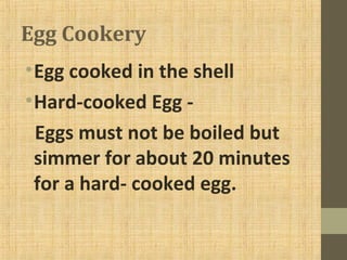 Egg Cookery
•Egg cooked in the shell
•Hard-cooked Egg -
Eggs must not be boiled but
simmer for about 20 minutes
for a hard- cooked egg.
 