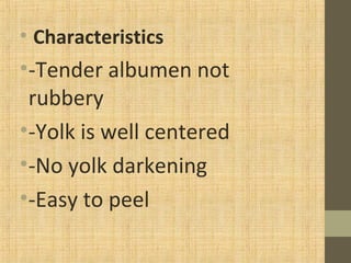 • Characteristics
•-Tender albumen not
rubbery
•-Yolk is well centered
•-No yolk darkening
•-Easy to peel
 